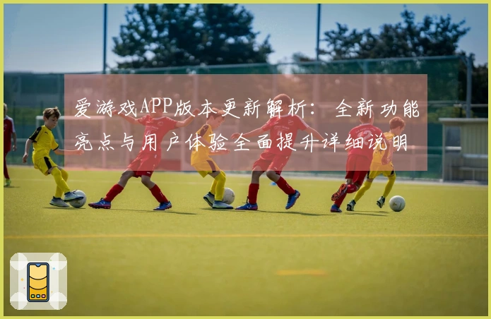 爱游戏APP版本更新解析：全新功能亮点与用户体验全面提升详细说明