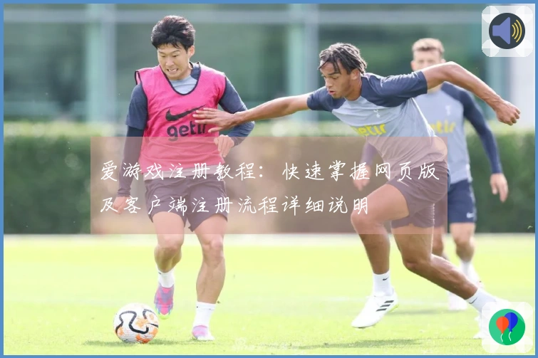 爱游戏注册教程：快速掌握网页版及客户端注册流程详细说明