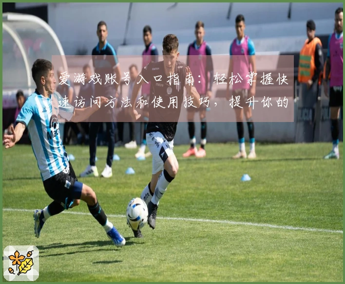 爱游戏账号入口指南：轻松掌握快速访问方法和使用技巧，提升你的游戏体验