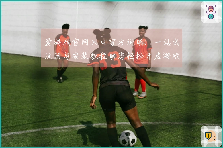 爱游戏官网入口官方说明：一站式注册与安装教程助您轻松开启游戏之旅