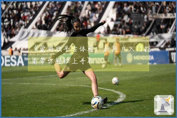 《爱游戏平台体验：新用户入门指南带你轻松上手》