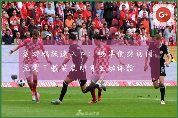 爱游戏极速入口：畅享便捷访问，无需下载安装即可互动体验