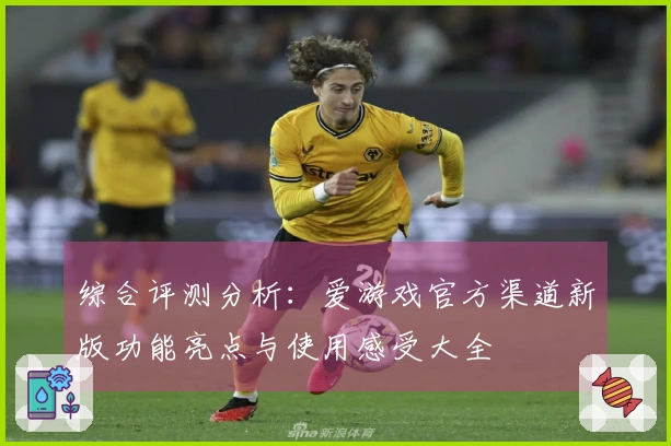 综合评测分析:爱游戏官方渠道新版功能亮点与使用感受大全
