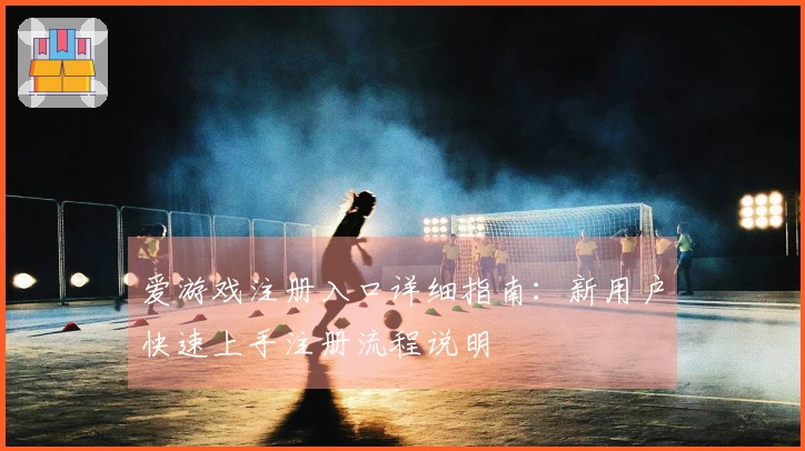 爱游戏注册入口详细指南：新用户快速上手注册流程说明