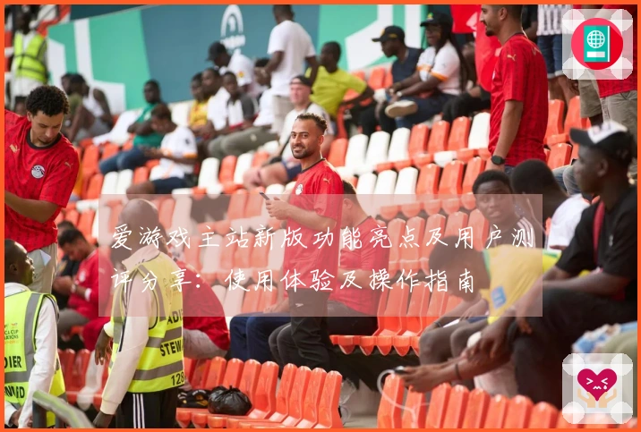 爱游戏主站新版功能亮点及用户测评分享：使用体验及操作指南