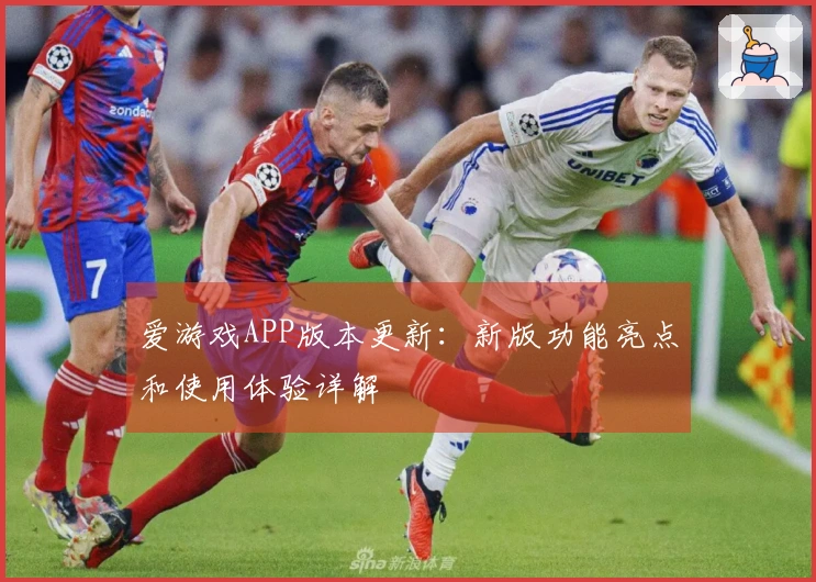 爱游戏APP版本更新：新版功能亮点和使用体验详解