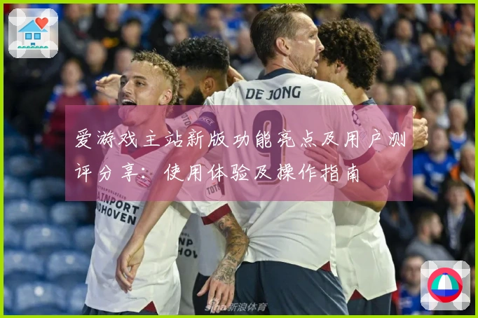 爱游戏主站新版功能亮点及用户测评分享：使用体验及操作指南