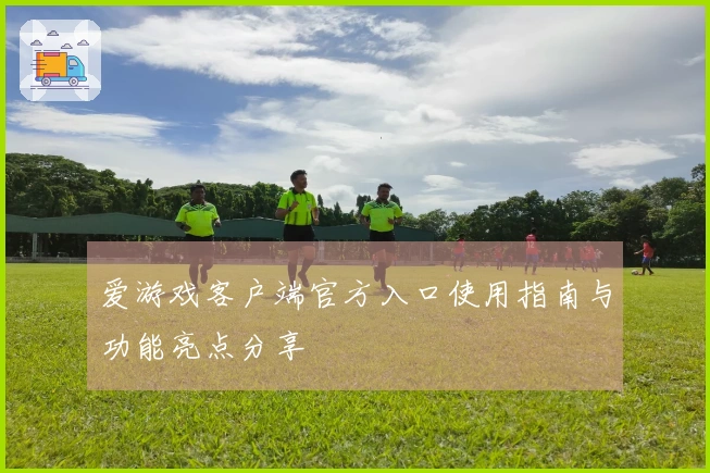 爱游戏客户端官方入口使用指南与功能亮点分享