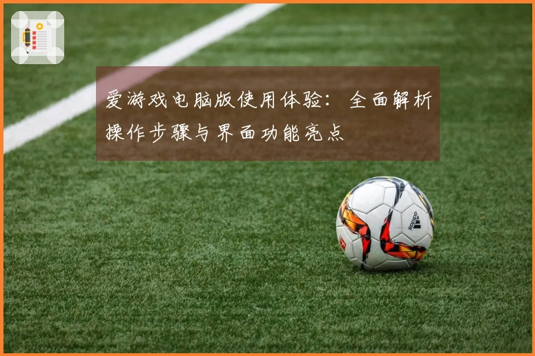 爱游戏电脑版使用体验:全面解析操作步骤与界面功能亮点