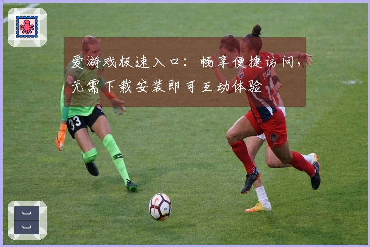 爱游戏极速入口:畅享便捷访问,无需下载安装即可互动体验