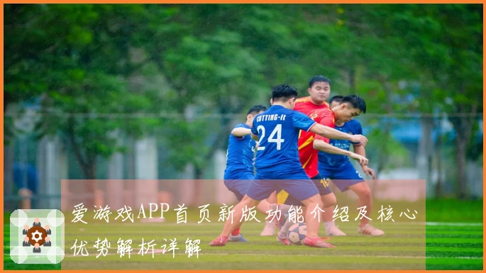 爱游戏APP首页新版功能介绍及核心优势解析详解