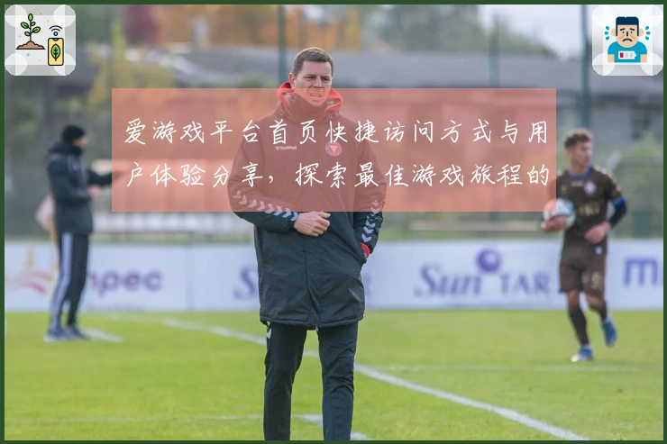 爱游戏平台首页快捷访问方式与用户体验分享，探索最佳游戏旅程的起点