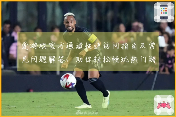 爱游戏官方通道快速访问指南及常见问题解答，助你轻松畅玩热门游戏
