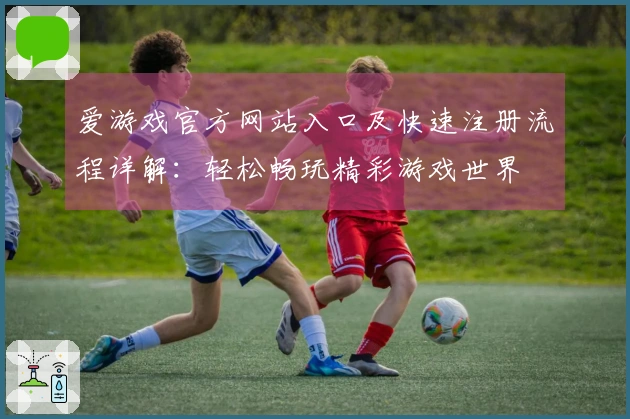 爱游戏官方网站入口及快速注册流程详解:轻松畅玩精彩游戏世界
