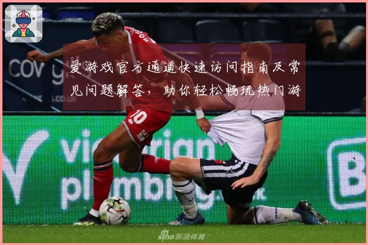 爱游戏官方通道快速访问指南及常见问题解答，助你轻松畅玩热门游戏