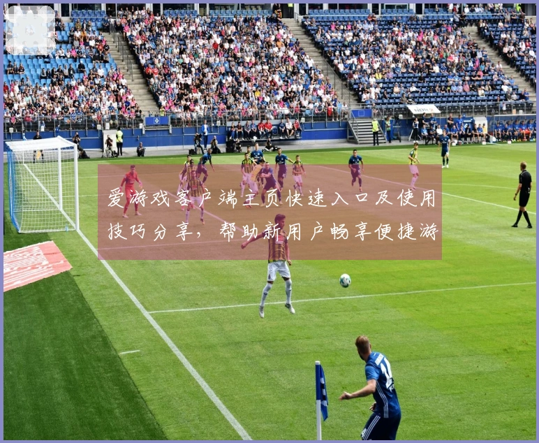 爱游戏客户端主页快速入口及使用技巧分享，帮助新用户畅享便捷游戏体验
