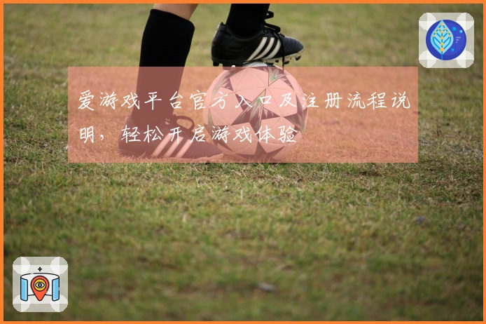 爱游戏平台官方入口及注册流程说明，轻松开启游戏体验