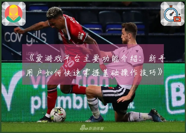 《爱游戏平台主要功能介绍：新手用户如何快速掌握基础操作技巧》